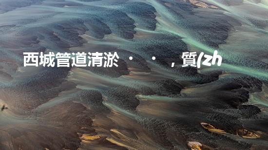 西城管道清淤，質(zhì)量過(guò)硬！